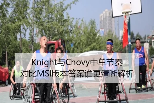 Knight与Chovy中单节奏对比MSI版本答案谁更清晰解析