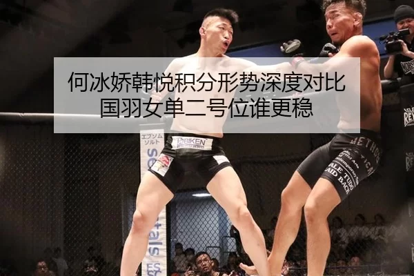 何冰娇韩悦积分形势深度对比 国羽女单二号位谁更稳